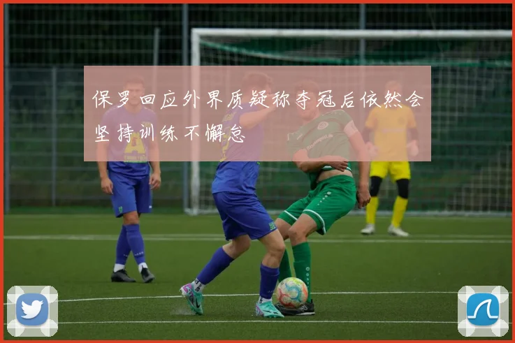 保罗回应外界质疑称夺冠后依然会坚持训练不懈怠