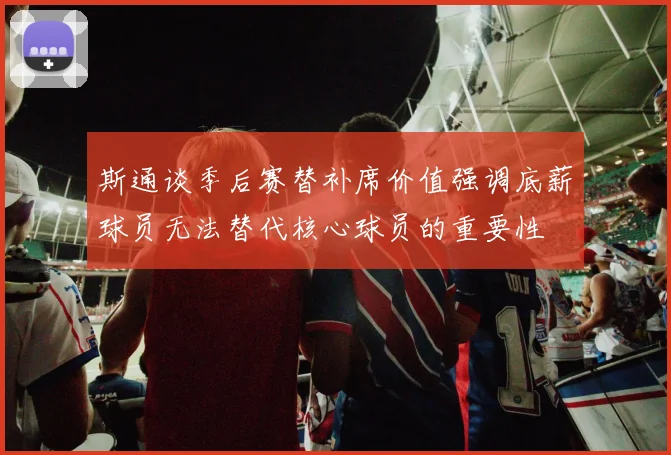 斯通谈季后赛替补席价值强调底薪球员无法替代核心球员的重要性