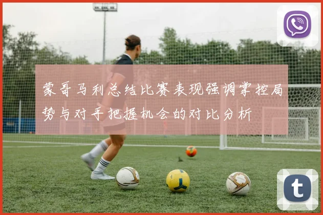 蒙哥马利总结比赛表现强调掌控局势与对手把握机会的对比分析