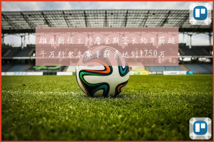 雄鹿新任主帅詹金斯签长约年薪超千万科尔本赛季薪资达到1750万