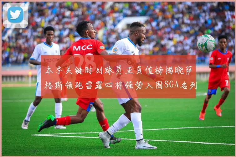 本季关键时刻球员正负值榜揭晓萨格斯领跑雷霆四将强势入围SGA名列第三