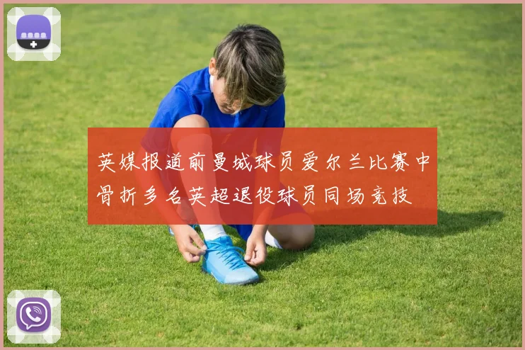 英媒报道前曼城球员爱尔兰比赛中骨折多名英超退役球员同场竞技