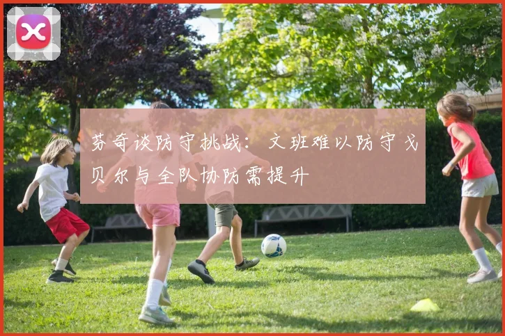 芬奇谈防守挑战：文班难以防守戈贝尔与全队协防需提升
