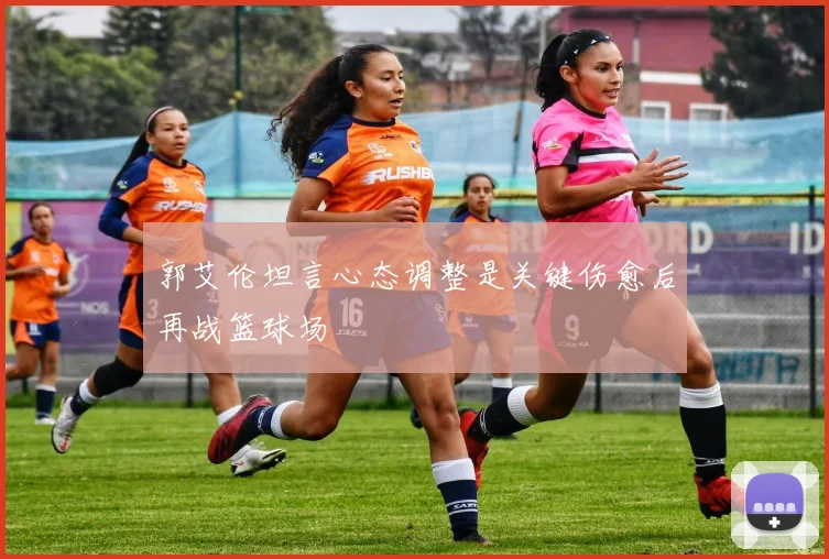 郭艾伦坦言心态调整是关键伤愈后再战篮球场