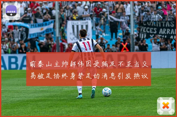 前泰山主帅郝伟因受贿及不正当交易被足协终身禁足的消息引发热议
