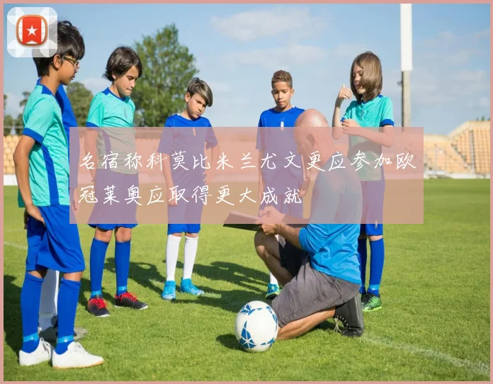 名宿称科莫比米兰尤文更应参加欧冠莱奥应取得更大成就
