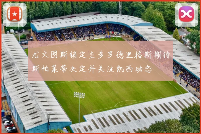 尤文图斯锁定圭多罗德里格斯期待斯帕莱蒂决定并关注凯西动态