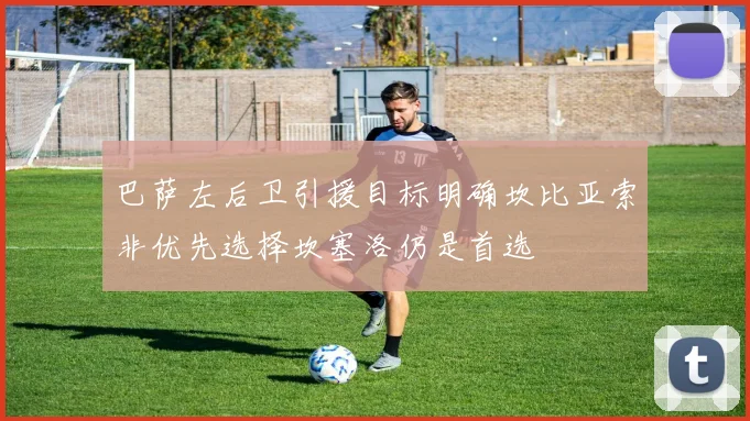 巴萨左后卫引援目标明确坎比亚索非优先选择坎塞洛仍是首选